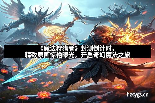 《魔法狩猎者》封测倒计时，精致原画惊艳曝光，开启奇幻魔法之旅