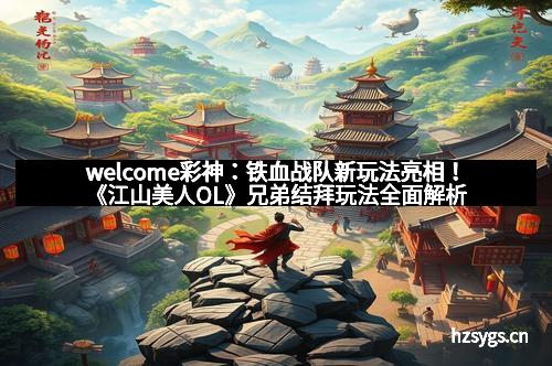 welcome彩神：铁血战队新玩法亮相！《江山美人OL》兄弟结拜玩法全面解析